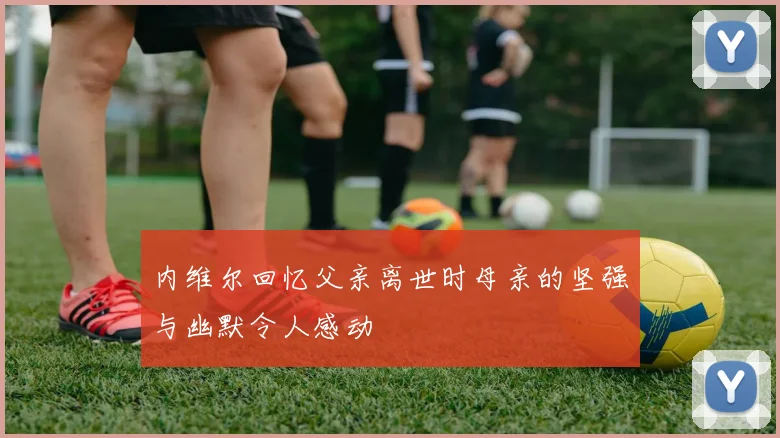 内维尔回忆父亲离世时母亲的坚强与幽默令人感动