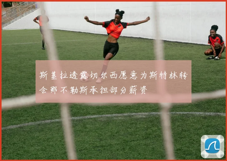 斯基拉透露切尔西愿意为斯特林转会那不勒斯承担部分薪资