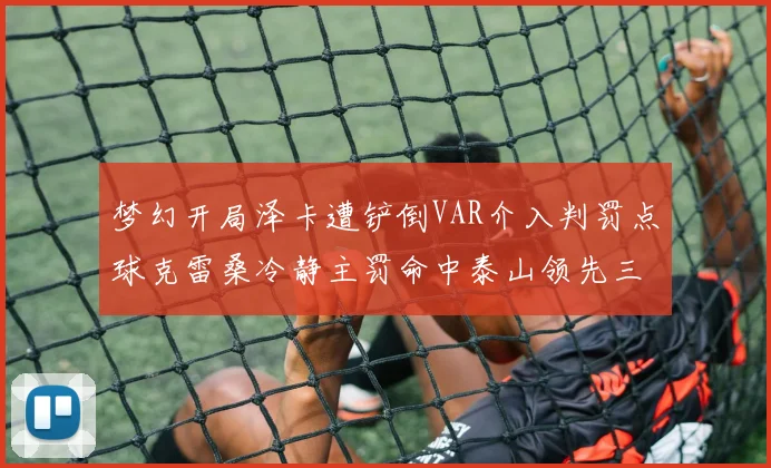 梦幻开局泽卡遭铲倒VAR介入判罚点球克雷桑冷静主罚命中泰山领先三镇