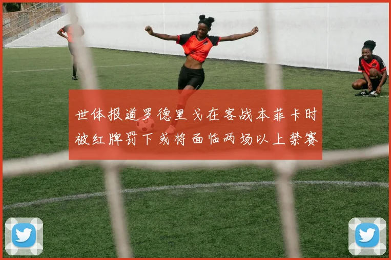 世体报道罗德里戈在客战本菲卡时被红牌罚下或将面临两场以上禁赛处罚