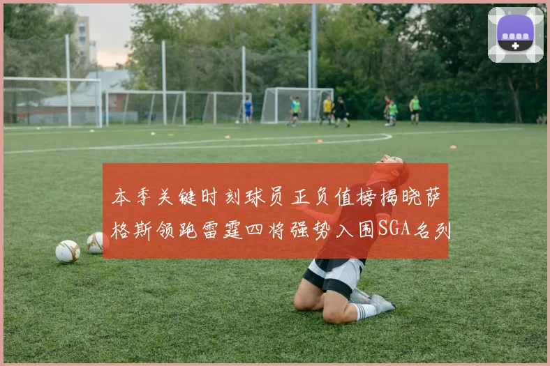 本季关键时刻球员正负值榜揭晓萨格斯领跑雷霆四将强势入围SGA名列第三