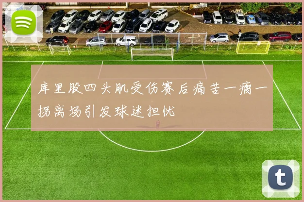 库里股四头肌受伤赛后痛苦一瘸一拐离场引发球迷担忧