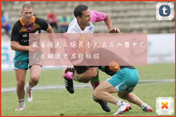 前南通支云球员李天正式加盟中乙广东铭途开启新征程