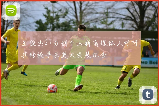 王俊杰27分创个人新高媒体人呼吁其转校寻求更大发展机会