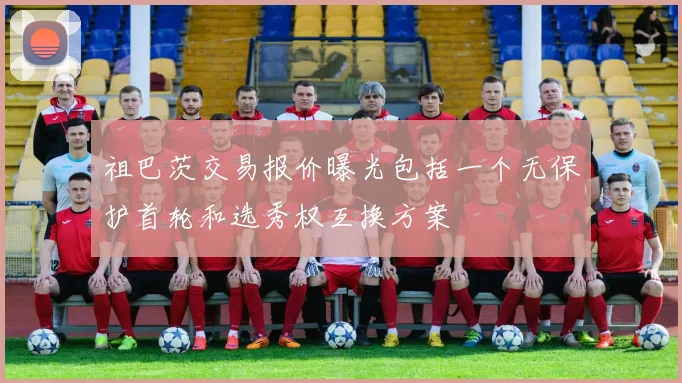 祖巴茨交易报价曝光包括一个无保护首轮和选秀权互换方案