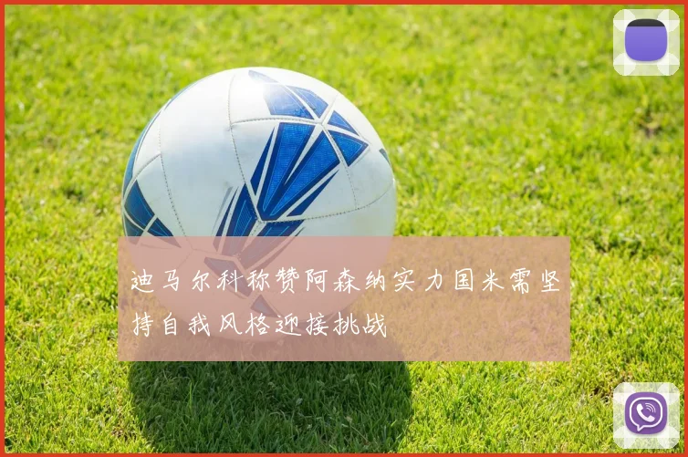 迪马尔科称赞阿森纳实力国米需坚持自我风格迎接挑战