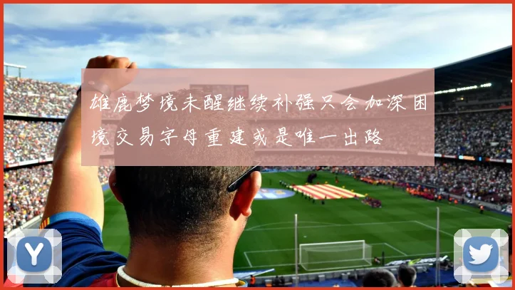 雄鹿梦境未醒继续补强只会加深困境交易字母重建或是唯一出路