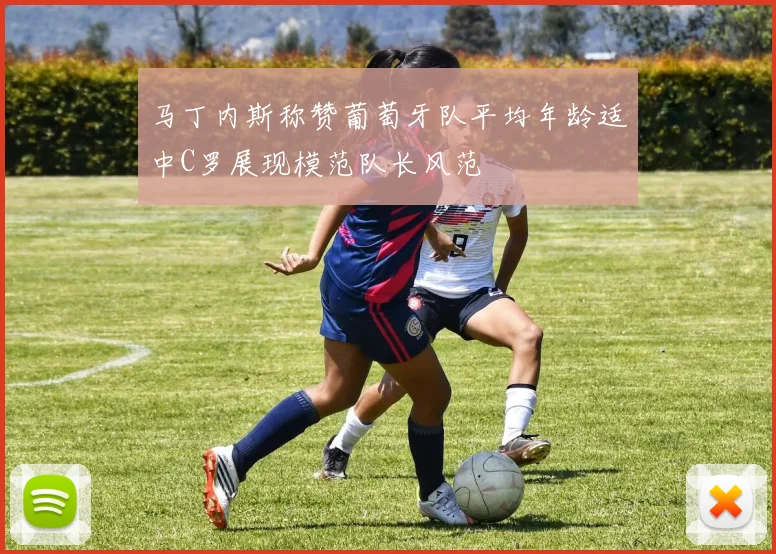 马丁内斯称赞葡萄牙队平均年龄适中C罗展现模范队长风范
