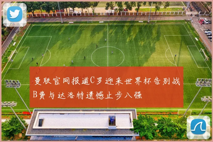 曼联官网报道C罗迎来世界杯告别战B费与达洛特遗憾止步八强