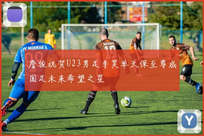 詹俊祝贺U23男足李昊单天保至尊成国足未来希望之星