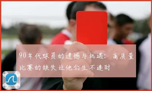 90年代球员的遗憾与机遇：高质量比赛的缺失让他们生不逢时