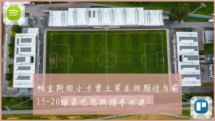帕金斯称小卡曾主宰东部期待与前15-20球员巴恩斯携手共进
