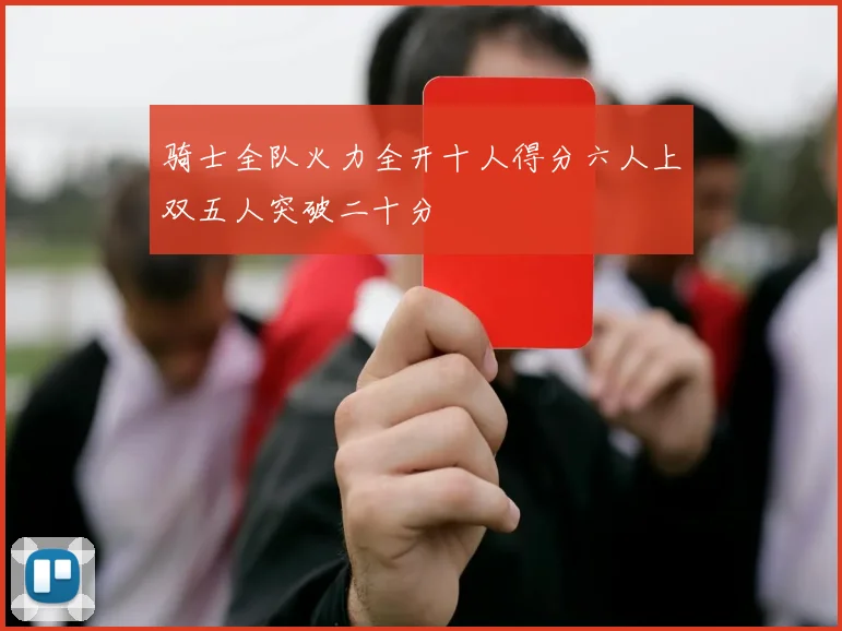 骑士全队火力全开十人得分六人上双五人突破二十分