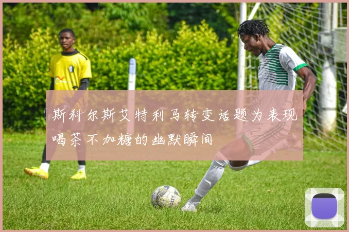 斯科尔斯艾特利马转变话题为表现喝茶不加糖的幽默瞬间