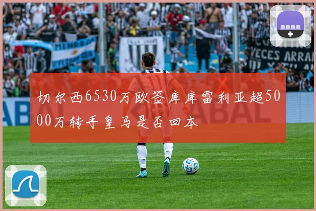 切尔西6530万欧签库库雷利亚超5000万转手皇马是否回本
