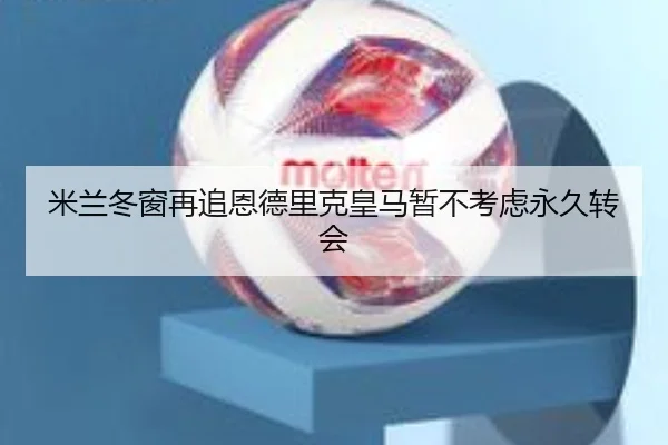 米兰冬窗再追恩德里克皇马暂不考虑永久转会